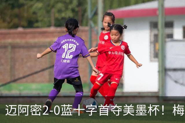 迈阿密2-0蓝十字首夺美墨杯！梅西传射迎百球里程碑＆生涯第48冠